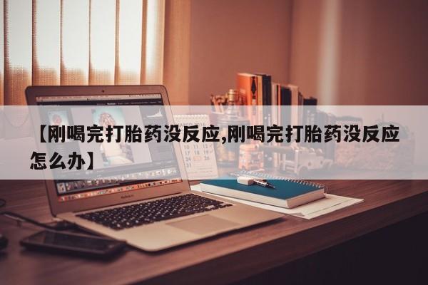 米非司酮片米索前列醇片网店在线购买【刚喝完打胎药没反应,刚喝完打胎药没反应怎么办】