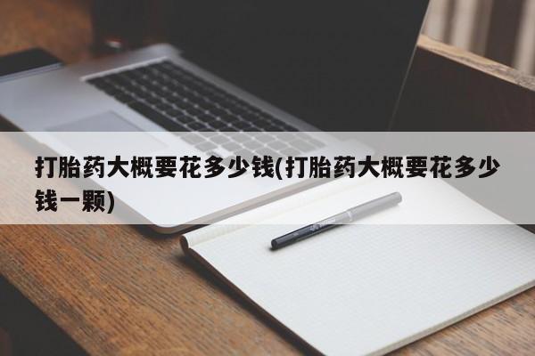 米非司酮片米索前列醇片网店在线购买打胎药大概要花多少钱(打胎药大概要花多少钱一颗)