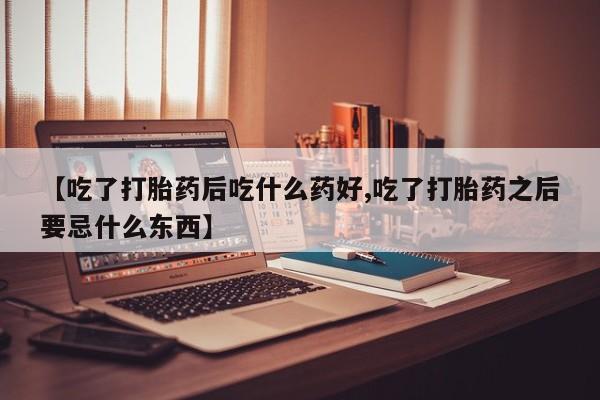 米非司酮片米索前列醇片网店在线购买【吃了打胎药后吃什么药好,吃了打胎药之后要忌什么东西】