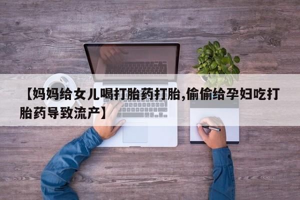 米非司酮片米索前列醇片网店在线购买【妈妈给女儿喝打胎药打胎,偷偷给孕妇吃打胎药导致流产】