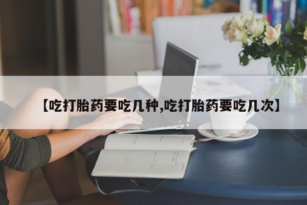 米非司酮片米索前列醇片网店在线购买【吃打胎药要吃几种,吃打胎药要吃几次】
