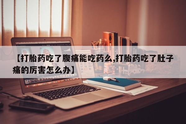 米非司酮片米索前列醇片网店在线购买【打胎药吃了腹痛能吃药么,打胎药吃了肚子痛的厉害怎么办】