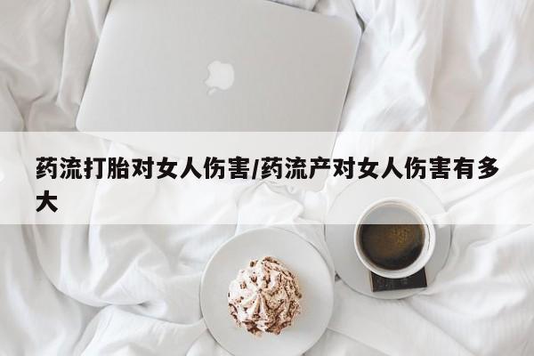 米非司酮片米索前列醇片网店在线购买药流打胎对女人伤害/药流产对女人伤害有多大