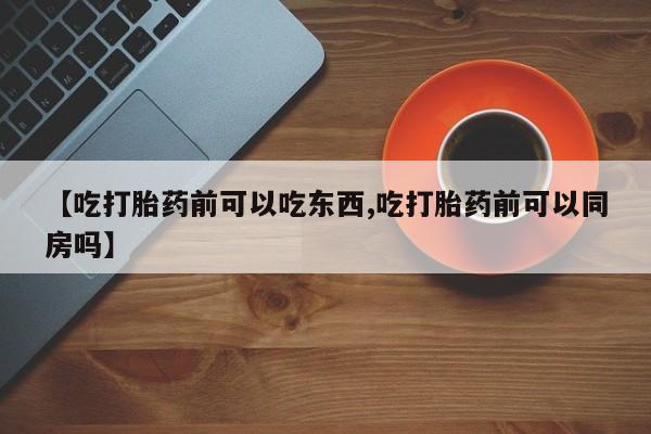 米非司酮片米索前列醇片网店在线购买【吃打胎药前可以吃东西,吃打胎药前可以同房吗】