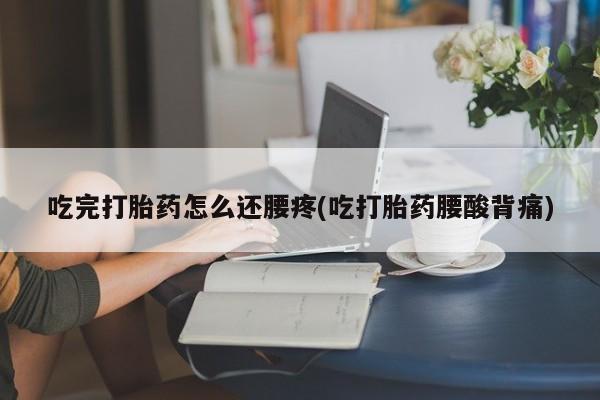 米非司酮片米索前列醇片网店在线购买吃完打胎药怎么还腰疼(吃打胎药腰酸背痛)