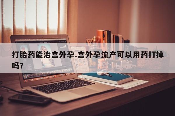 米非司酮片米索前列醇片网店在线购买打胎药能治宫外孕.宫外孕流产可以用药打掉吗？