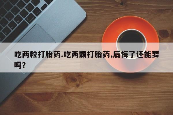 米非司酮片米索前列醇片网店在线购买吃两粒打胎药.吃两颗打胎药,后悔了还能要吗？