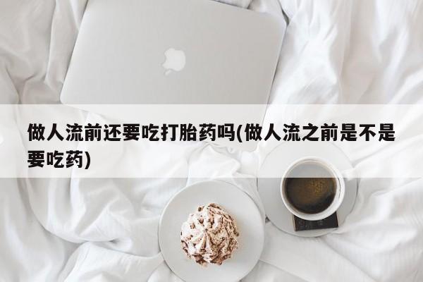 米非司酮片米索前列醇片网店在线购买做人流前还要吃打胎药吗(做人流之前是不是要吃药)