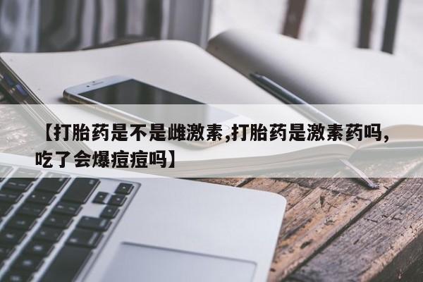 米非司酮片米索前列醇片网店在线购买【打胎药是不是雌激素,打胎药是激素药吗,吃了会爆痘痘吗】