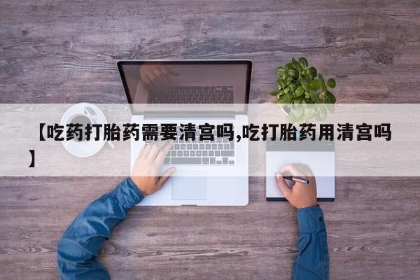 米非司酮片米索前列醇片网店在线购买【吃药打胎药需要清宫吗,吃打胎药用清宫吗】