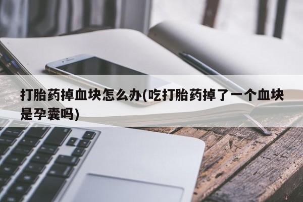 米非司酮片米索前列醇片网店在线购买打胎药掉血块怎么办(吃打胎药掉了一个血块是孕囊吗)
