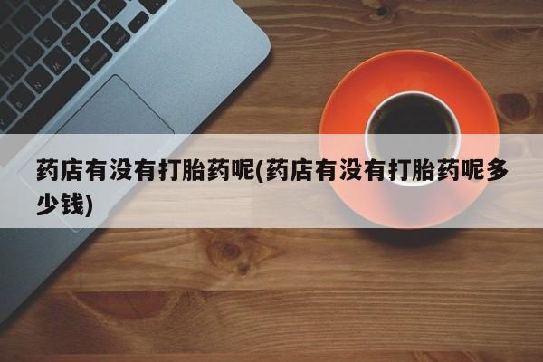 米非司酮片米索前列醇片网店在线购买药店有没有打胎药呢(药店有没有打胎药呢多少钱)