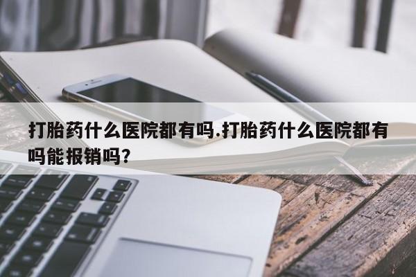 米非司酮片米索前列醇片网店在线购买打胎药什么医院都有吗.打胎药什么医院都有吗能报销吗？
