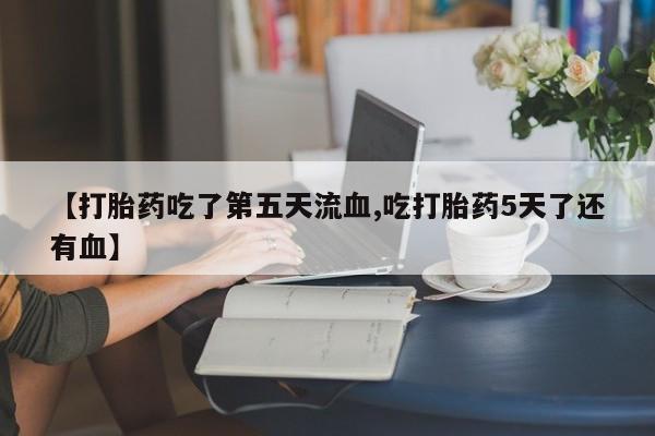 米非司酮片米索前列醇片网店在线购买【打胎药吃了第五天流血,吃打胎药5天了还有血】