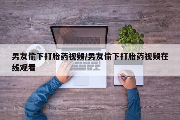 米非司酮片米索前列醇片网店在线购买男友偷下打胎药视频/男友偷下打胎药视频在线观看