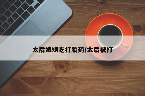 米非司酮片米索前列醇片网店在线购买太后娘娘吃打胎药/太后被打