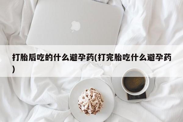 米非司酮片米索前列醇片网店在线购买打胎后吃的什么避孕药(打完胎吃什么避孕药)