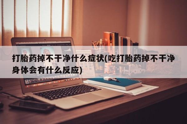 米非司酮片米索前列醇片网店在线购买打胎药掉不干净什么症状(吃打胎药掉不干净身体会有什么反应)