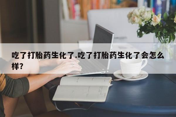 米非司酮片米索前列醇片网店在线购买吃了打胎药生化了.吃了打胎药生化了会怎么样？