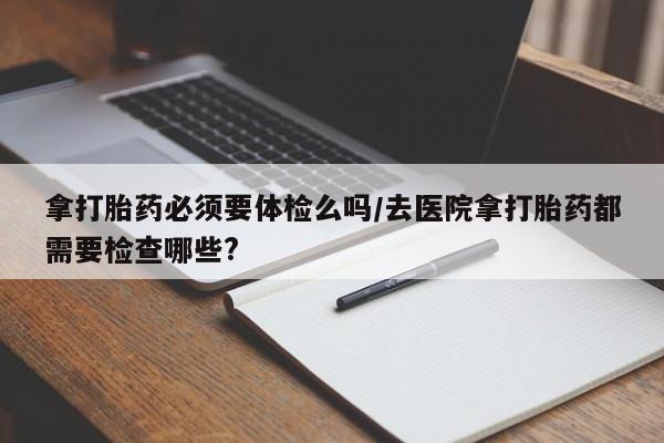 米非司酮片米索前列醇片网店在线购买拿打胎药必须要体检么吗/去医院拿打胎药都需要检查哪些?