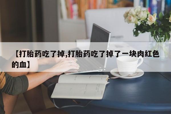 米非司酮片米索前列醇片网店在线购买【打胎药吃了掉,打胎药吃了掉了一块肉红色的血】