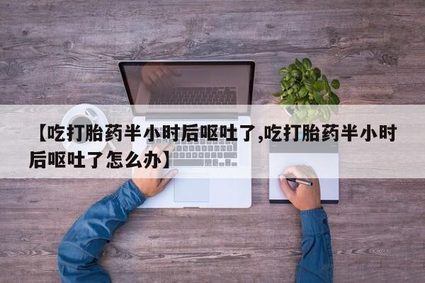 米非司酮片米索前列醇片网店在线购买【吃打胎药半小时后呕吐了,吃打胎药半小时后呕吐了怎么办】