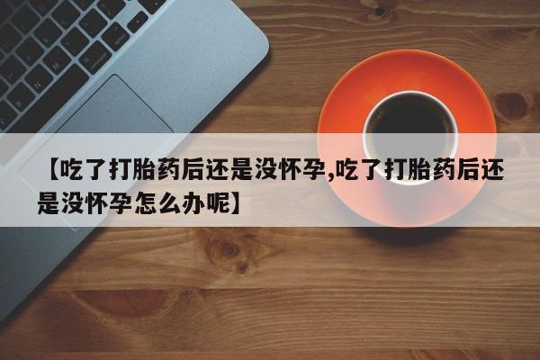 米非司酮片米索前列醇片网店在线购买【吃了打胎药后还是没怀孕,吃了打胎药后还是没怀孕怎么办呢】