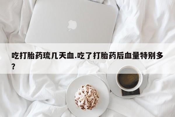 米非司酮片米索前列醇片网店在线购买吃打胎药琉几天血.吃了打胎药后血量特别多？
