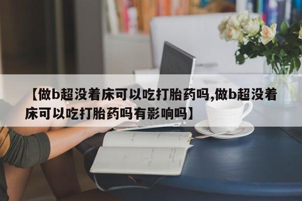 米非司酮片米索前列醇片网店在线购买【做b超没着床可以吃打胎药吗,做b超没着床可以吃打胎药吗有影响吗】