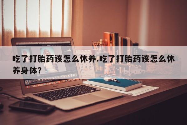 米非司酮片米索前列醇片网店在线购买吃了打胎药该怎么休养.吃了打胎药该怎么休养身体？