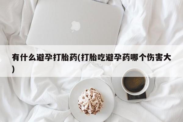 米非司酮片米索前列醇片网店在线购买有什么避孕打胎药(打胎吃避孕药哪个伤害大)