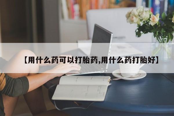 米非司酮片米索前列醇片网店在线购买【用什么药可以打胎药,用什么药打胎好】