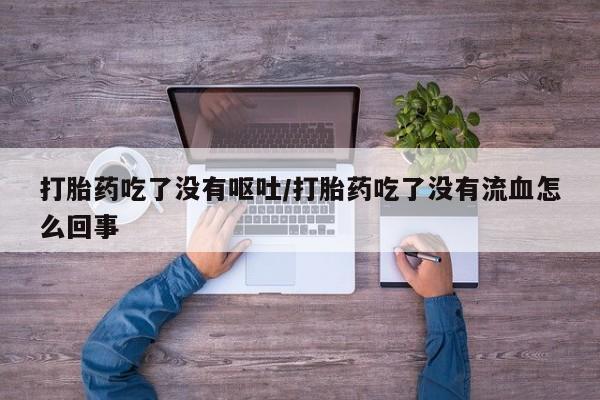 米非司酮片米索前列醇片网店在线购买打胎药吃了没有呕吐/打胎药吃了没有流血怎么回事