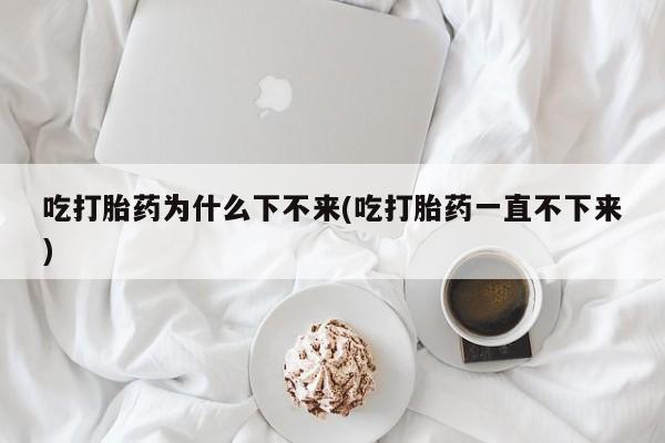 米非司酮片米索前列醇片网店在线购买吃打胎药为什么下不来(吃打胎药一直不下来)
