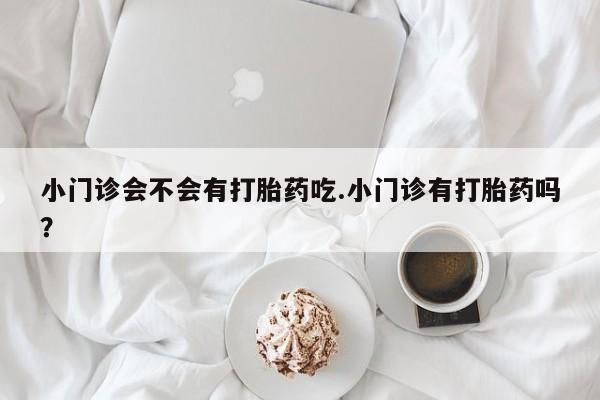 米非司酮片米索前列醇片网店在线购买小门诊会不会有打胎药吃.小门诊有打胎药吗？