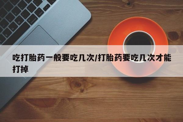 米非司酮片米索前列醇片网店在线购买吃打胎药一般要吃几次/打胎药要吃几次才能打掉