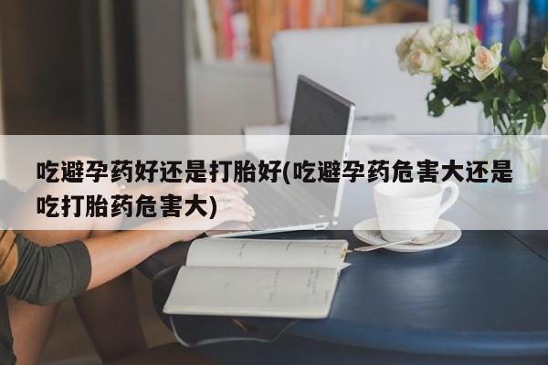 米非司酮片米索前列醇片网店在线购买吃避孕药好还是打胎好(吃避孕药危害大还是吃打胎药危害大)