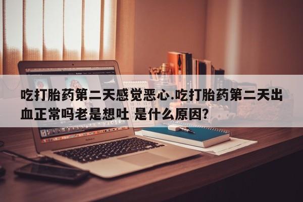 米非司酮片米索前列醇片网店在线购买吃打胎药第二天感觉恶心.吃打胎药第二天出血正常吗老是想吐 是什么原因？