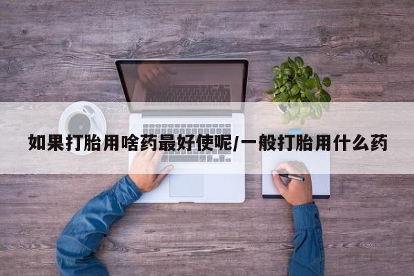 米非司酮片米索前列醇片网店在线购买如果打胎用啥药最好使呢/一般打胎用什么药