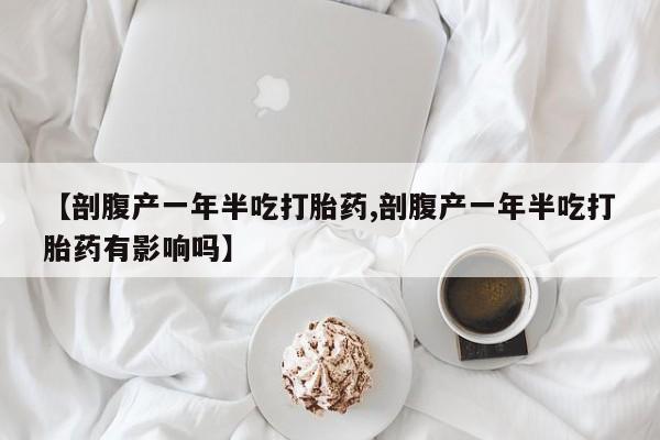 米非司酮片米索前列醇片网店在线购买【剖腹产一年半吃打胎药,剖腹产一年半吃打胎药有影响吗】