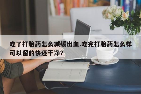 米非司酮片米索前列醇片网店在线购买吃了打胎药怎么减缓出血.吃完打胎药怎么样可以留的快还干净？