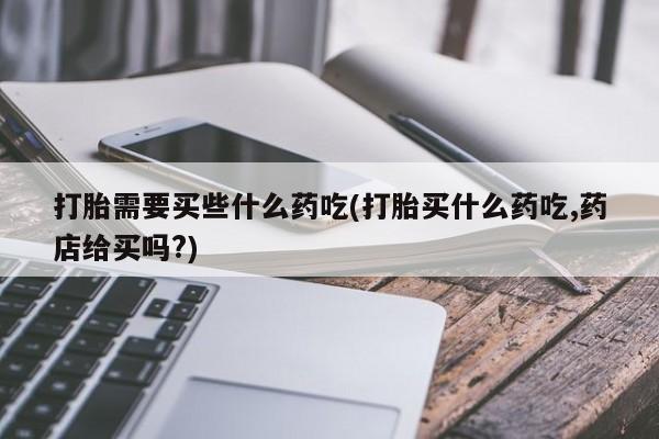 米非司酮片米索前列醇片网店在线购买打胎需要买些什么药吃(打胎买什么药吃,药店给买吗?)