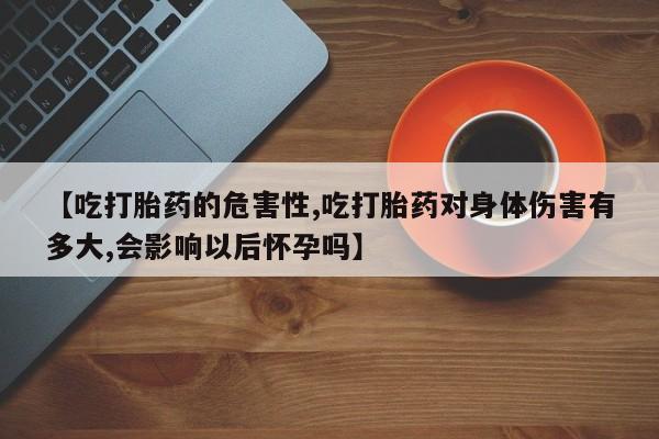 米非司酮片米索前列醇片网店在线购买【吃打胎药的危害性,吃打胎药对身体伤害有多大,会影响以后怀孕吗】