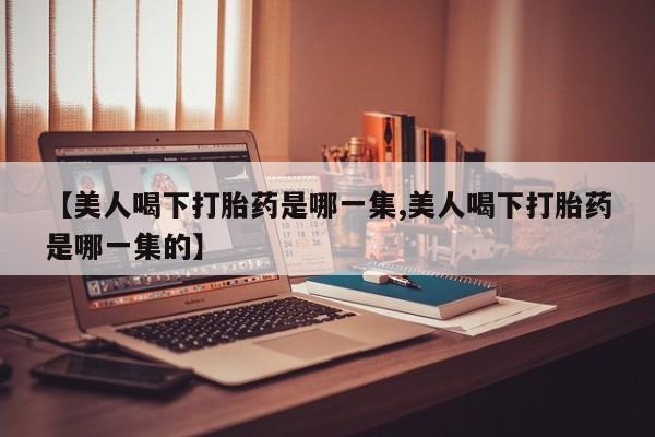 米非司酮片米索前列醇片网店在线购买【美人喝下打胎药是哪一集,美人喝下打胎药是哪一集的】