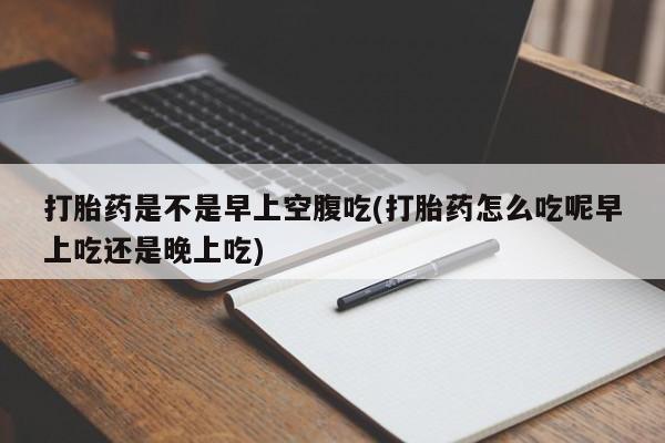 米非司酮片米索前列醇片网店在线购买打胎药是不是早上空腹吃(打胎药怎么吃呢早上吃还是晚上吃)