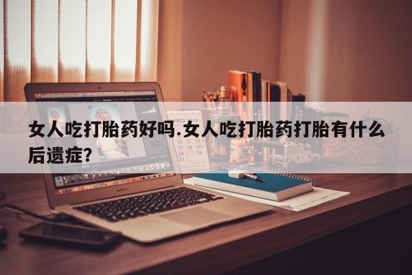 米非司酮片米索前列醇片网店在线购买女人吃打胎药好吗.女人吃打胎药打胎有什么后遗症？