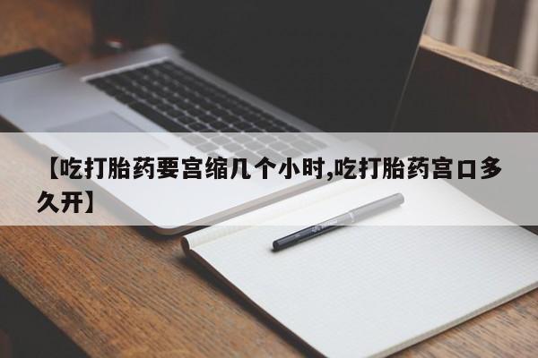 米非司酮片米索前列醇片网店在线购买【吃打胎药要宫缩几个小时,吃打胎药宫口多久开】