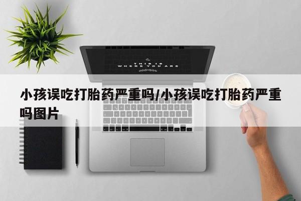 米非司酮片米索前列醇片网店在线购买小孩误吃打胎药严重吗/小孩误吃打胎药严重吗图片