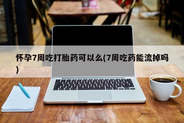 米非司酮片米索前列醇片网店在线购买怀孕7周吃打胎药可以么(7周吃药能流掉吗)