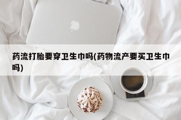 米非司酮片米索前列醇片网店在线购买药流打胎要穿卫生巾吗(药物流产要买卫生巾吗)